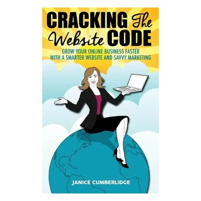 "Cracking The Website Code: Grow Your Own Online Business Faster With A Smarter Website and Savv