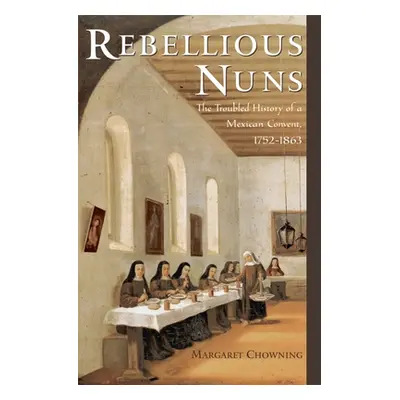 "Rebellious Nuns: The Troubled History of a Mexican Convent, 1752-1863" - "" ("Chowning Margaret