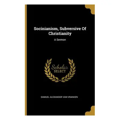 "Socinianism, Subversive Of Christianity: A Sermon" - "" ("Samuel Alexander Van Vranken")