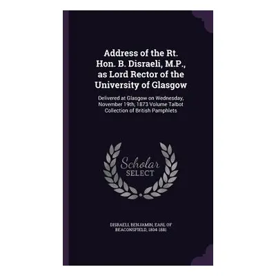 "Address of the Rt. Hon. B. Disraeli, M.P., as Lord Rector of the University of Glasgow: Deliver