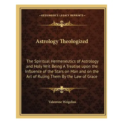 "Astrology Theologized: The Spiritual Hermeneutics of Astrology and Holy Writ Being A Treatise u