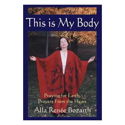 "This Is My Body: Praying for Earth, Prayers From the Heart" - "" ("Alla Ren&#233 E. Bozarth Ren