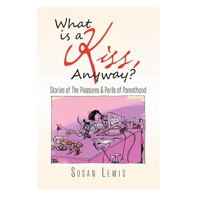 "What Is a Kiss, Anyway?: Stories of the Pleasures & Perils of Parenthood" - "" ("Lewis Susan")