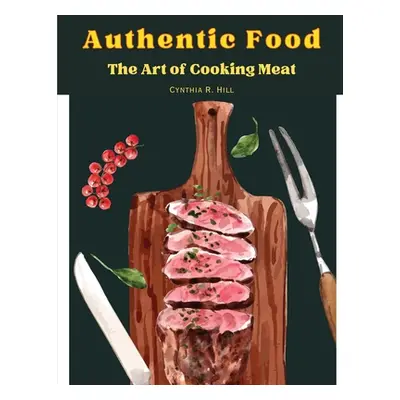 "Authentic Food: The Art of Cooking Meat" - "" ("Cynthia R Hill")