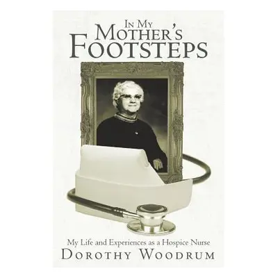 "In My Mother's Footsteps: My Life and Experiences as a Hospice Nurse" - "" ("Woodrum Dorothy")