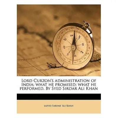 "Lord Curzon's Administration of India; What He Promised; What He Performed. by Syed Sirdar Ali 