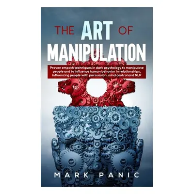 "The Art of Manipulation: proven empath techniques in dark psychology to manipulate people and t