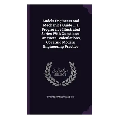 "Audels Engineers and Mechanics Guide ... a Progressive Illustrated Series With Questions--answe