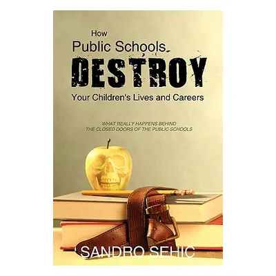 "How Public Schools Destroy Your Children's Lives and Careers: What Really Happens Behind the Cl