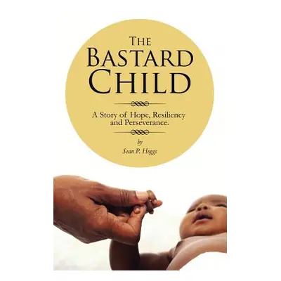 "The Bastard Child: A Story of Hope, Resiliency and Perseverance." - "" ("Hoggs Sean P.")