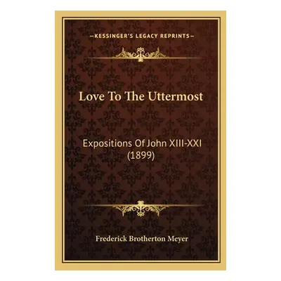 "Love To The Uttermost: Expositions Of John XIII-XXI (1899)" - "" ("Meyer Frederick Brotherton")