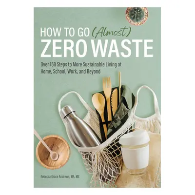 "How to Go (Almost) Zero Waste: Over 150 Steps to More Sustainable Living at Home, School, Work,