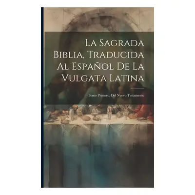 "La Sagrada Biblia, Traducida Al Espaol De La Vulgata Latina: Tomo Primero, Del Nuevo Testamento