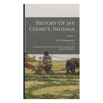 "History Of Jay County, Indiana: Including Its World War Record And Incorporating The Montgomery