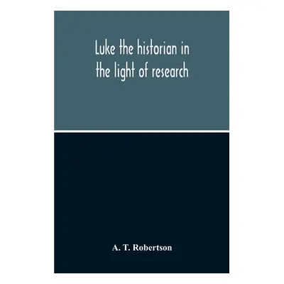 "Luke The Historian In The Light Of Research" - "" ("T. Robertson A.")