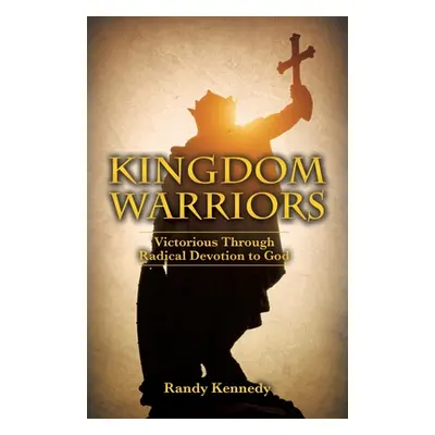 "Kingdom Warriors: Victorious Through Radical Devotion to God" - "" ("Kennedy Randy")