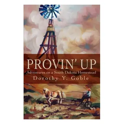 "Provin Up: Adventures on a South Dakota Homestead" - "" ("Goble Dorothy Y.")