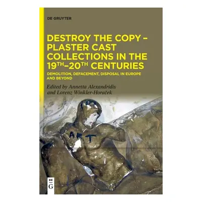 "Destroy the Copy - Plaster Cast Collections in the 19th-20th Centuries" - "" ("No Contributor")