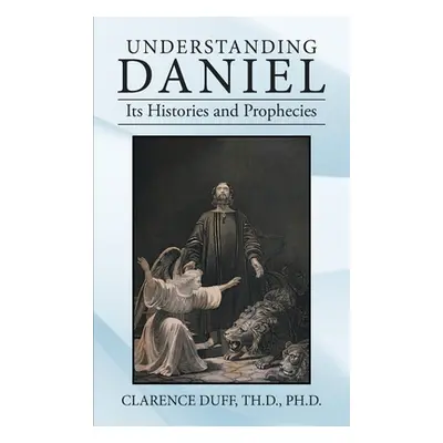 "Understanding Daniel Its Histories and Prophecies" - "" ("Duff Th D. Clarence")