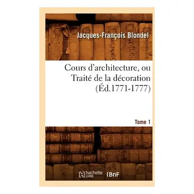 "Cours d'Architecture, Ou Trait de la Dcoration, Tome 1 (d.1771-1777)" - "" ("Blondel Jacques-Fr