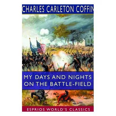 "My Days and Nights on the Battle-Field (Esprios Classics)" - "" ("Coffin Charles Carleton")