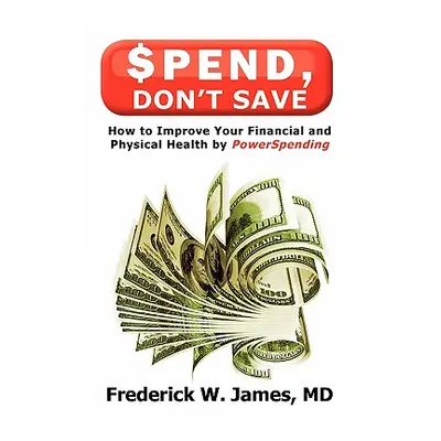 "Spend, Don't Save: How to Improve Your Financial and Physical Health by Powerspending" - "" ("J