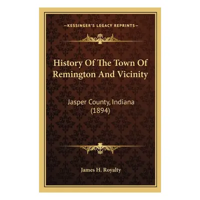 "History Of The Town Of Remington And Vicinity: Jasper County, Indiana (1894)" - "" ("Royalty Ja