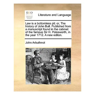 "Law Is a Bottomless Pit: Or, the History of John Bull. Published from a Manuscript Found in the