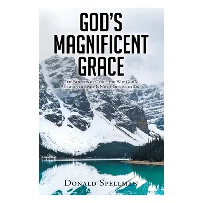 "God's Magnificent Grace: The Benefits of Grace and Why God's Unmerited Favor Is Not a License t