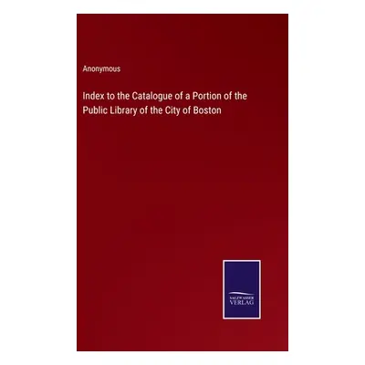 "Index to the Catalogue of a Portion of the Public Library of the City of Boston" - "" ("Anonymo