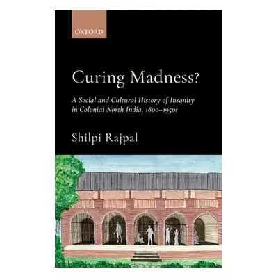 "Curing Madness?: A Social and Cultural History of Insanity in Colonial North India, 1800-1950s"