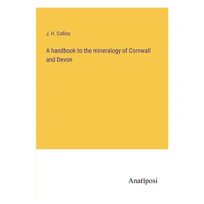 "A handbook to the mineralogy of Cornwall and Devon" - "" ("Collins J. H.")