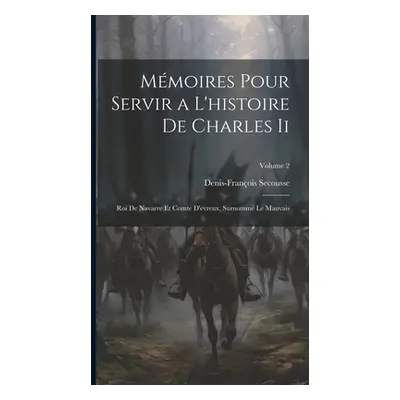 "Mmoires Pour Servir a L'histoire De Charles Ii: Roi De Navarre Et Comte D'evreux, Surnomm Le Ma