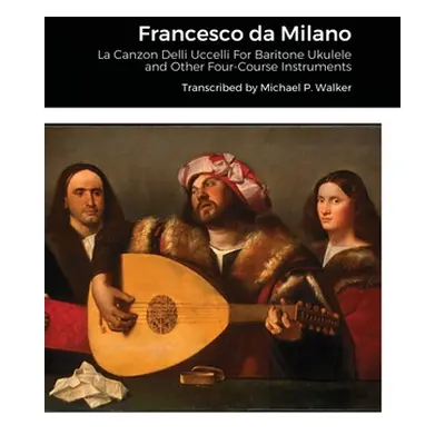 "Francesco da Milano: La Canzon Delli Uccelli For Baritone Ukulele and Other Four-Course Instrum