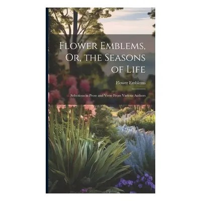 "Flower Emblems, Or, the Seasons of Life: Selections in Prose and Verse From Various Authors" - 