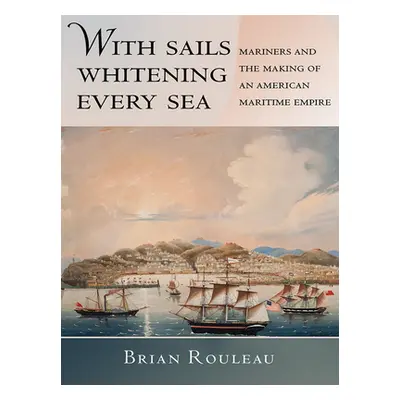 "With Sails Whitening Every Sea: Mariners and the Making of an American Maritime Empire" - "" ("