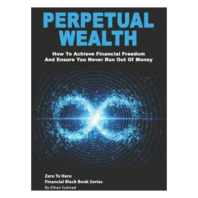 "Perpetual Wealth: How To Achieve Financial Freedom And Ensure You Never Run Out Of Money" - "" 