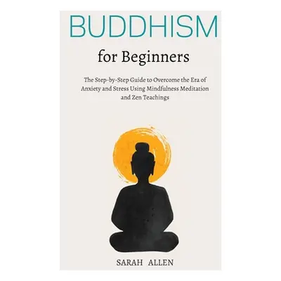 "Buddhism for beginners: The Step-by-Step Guide to Overcome the Era of Anxiety and Stress Using 