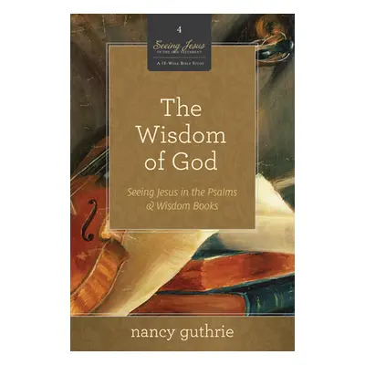 "The Wisdom of God (a 10-Week Bible Study), 4: Seeing Jesus in the Psalms and Wisdom Books" - ""