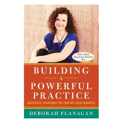 "Building a Powerful Practice: Successful Strategies for Your Wellness Business" - "" ("Flanagan