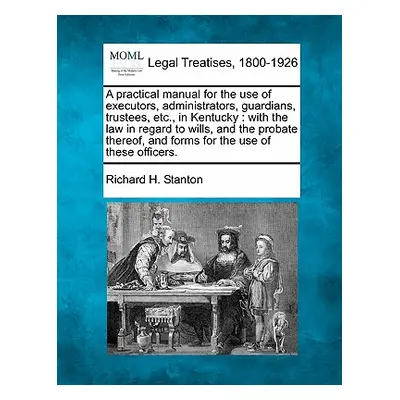 "A Practical Manual for the Use of Executors, Administrators, Guardians, Trustees, Etc., in Kent