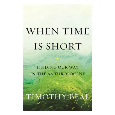 "When Time Is Short: Finding Our Way in the Anthropocene" - "" ("Beal Timothy")