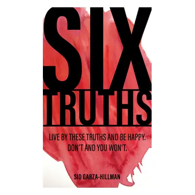 "Six Truths: Live by These Truths and Be Happy. Don't, and You Won't." - "" ("Garza-Hillman Sid"