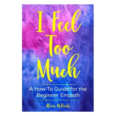 "I Feel Too Much: A How-To Guide For The Beginner Empath" - "" ("McBride Alicia")