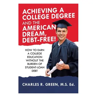 "Achieving a College Degree and the American Dream, Debt-Free!: How to Earn a College Education 