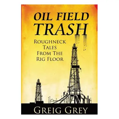 "Oil Field Trash Roughneck Tales From The Rig Floor" - "" ("Grey Greig")