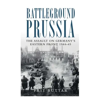 Battleground Prussia - The Assault on Germany's Eastern Front 1944-45 (Buttar Prit)