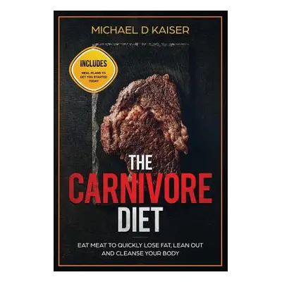 "The Carnivore Diet: Eat Meat To Quickly Lose Fat, Lean Out and Cleanse Your Body - Includes Mea