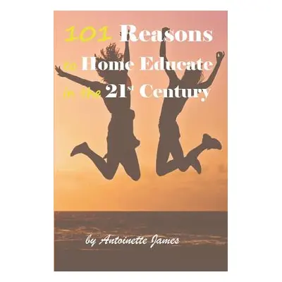 "101 Reasons to Home Educate in the 21st Century" - "" ("James Antoinette")