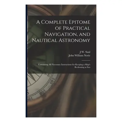 "A Complete Epitome of Practical Navigation, and Nautical Astronomy: Containing All Necessary In